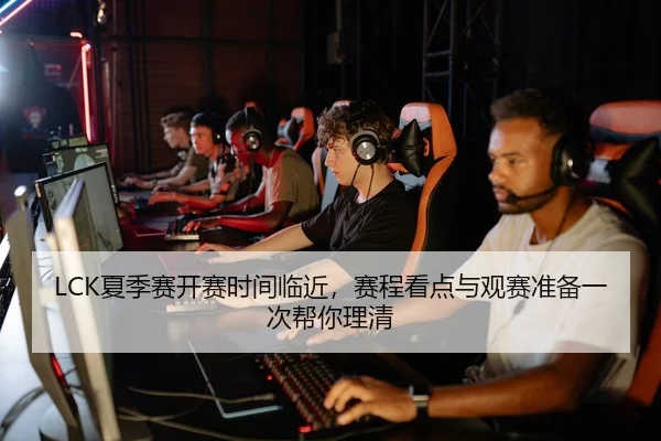 LCK夏季赛开赛时间临近，赛程看点与观赛准备一次帮你理清